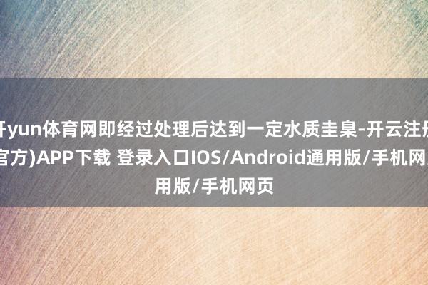 开yun体育网即经过处理后达到一定水质圭臬-开云注册(官方)APP下载 登录入口IOS/Android通用版/手机网页
