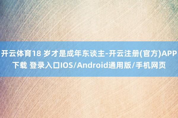 开云体育18 岁才是成年东谈主-开云注册(官方)APP下载 登录入口IOS/Android通用版/手机网页