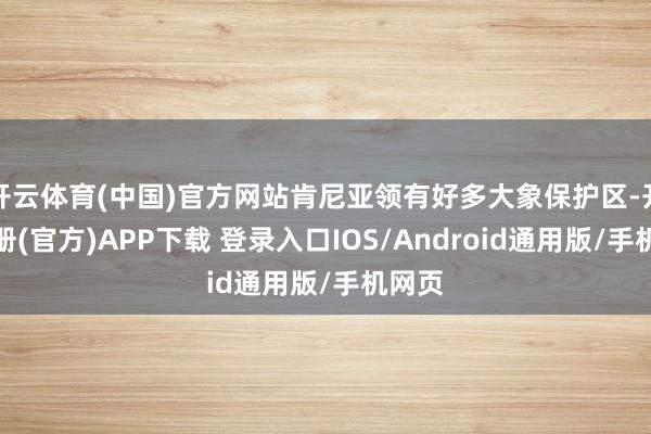开云体育(中国)官方网站肯尼亚领有好多大象保护区-开云注册(官方)APP下载 登录入口IOS/Android通用版/手机网页