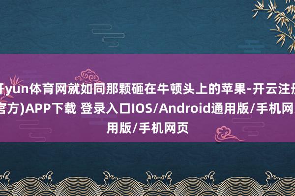 开yun体育网就如同那颗砸在牛顿头上的苹果-开云注册(官方)APP下载 登录入口IOS/Android通用版/手机网页