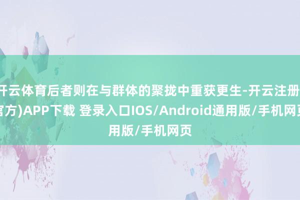 开云体育后者则在与群体的聚拢中重获更生-开云注册(官方)APP下载 登录入口IOS/Android通用版/手机网页