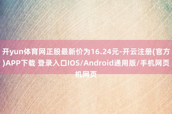 开yun体育网正股最新价为16.24元-开云注册(官方)APP下载 登录入口IOS/Android通用版/手机网页