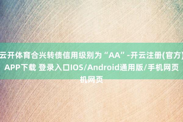 云开体育合兴转债信用级别为“AA”-开云注册(官方)APP下载 登录入口IOS/Android通用版/手机网页