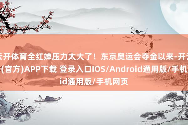 云开体育全红婵压力太大了！东京奥运会夺金以来-开云注册(官方)APP下载 登录入口IOS/Android通用版/手机网页