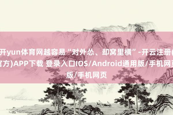 开yun体育网越容易“对外怂、却窝里横”-开云注册(官方)APP下载 登录入口IOS/Android通用版/手机网页