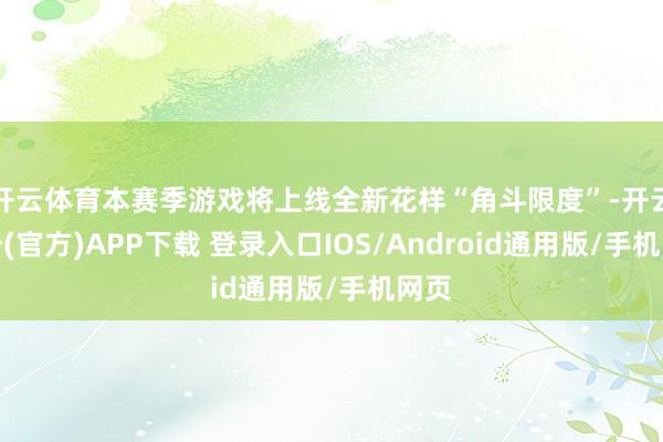 开云体育本赛季游戏将上线全新花样“角斗限度”-开云注册(官方)APP下载 登录入口IOS/Android通用版/手机网页
