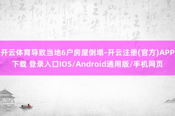 开云体育导致当地6户房屋倒塌-开云注册(官方)APP下载 登录入口IOS/Android通用版/手机网页