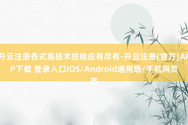 开云注册各式高技术技能应有尽有-开云注册(官方)APP下载 登录入口IOS/Android通用版/手机网页