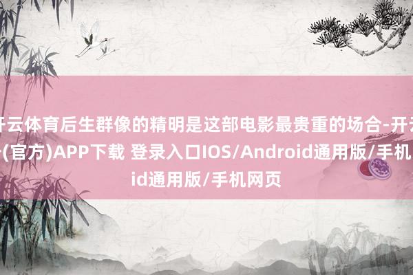 开云体育后生群像的精明是这部电影最贵重的场合-开云注册(官方)APP下载 登录入口IOS/Android通用版/手机网页