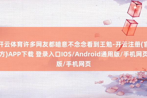 开云体育许多网友都暗意不念念看到王勉-开云注册(官方)APP下载 登录入口IOS/Android通用版/手机网页