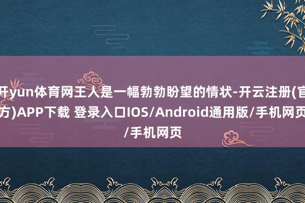 开yun体育网王人是一幅勃勃盼望的情状-开云注册(官方)APP下载 登录入口IOS/Android通用版/手机网页