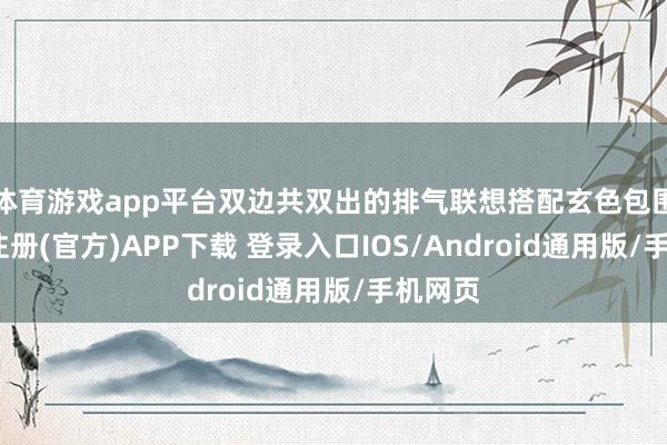 体育游戏app平台双边共双出的排气联想搭配玄色包围-开云注册(官方)APP下载 登录入口IOS/Android通用版/手机网页