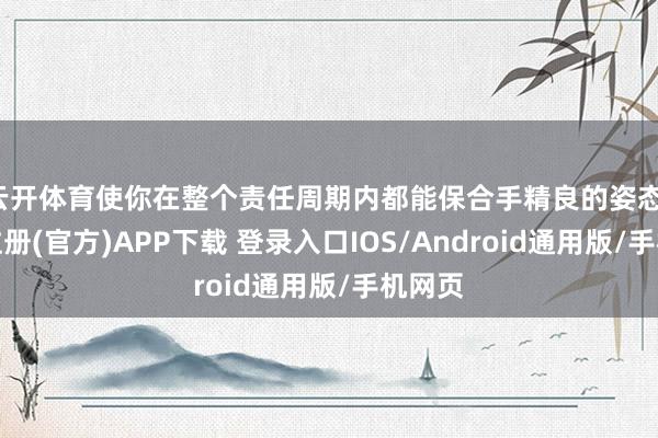 云开体育使你在整个责任周期内都能保合手精良的姿态-开云注册(官方)APP下载 登录入口IOS/Android通用版/手机网页
