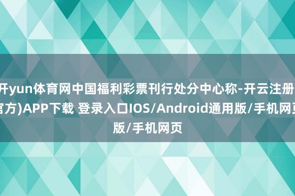开yun体育网中国福利彩票刊行处分中心称-开云注册(官方)APP下载 登录入口IOS/Android通用版/手机网页
