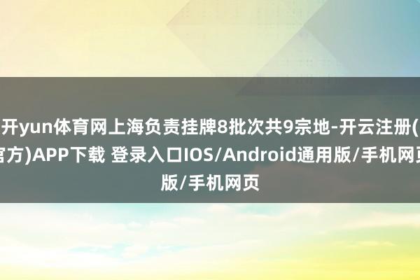 开yun体育网上海负责挂牌8批次共9宗地-开云注册(官方)APP下载 登录入口IOS/Android通用版/手机网页
