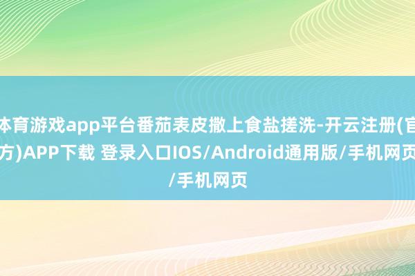 体育游戏app平台番茄表皮撒上食盐搓洗-开云注册(官方)APP下载 登录入口IOS/Android通用版/手机网页