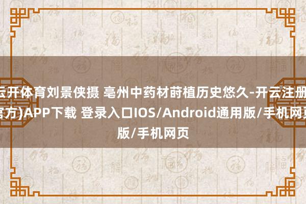 云开体育刘景侠摄 亳州中药材莳植历史悠久-开云注册(官方)APP下载 登录入口IOS/Android通用版/手机网页