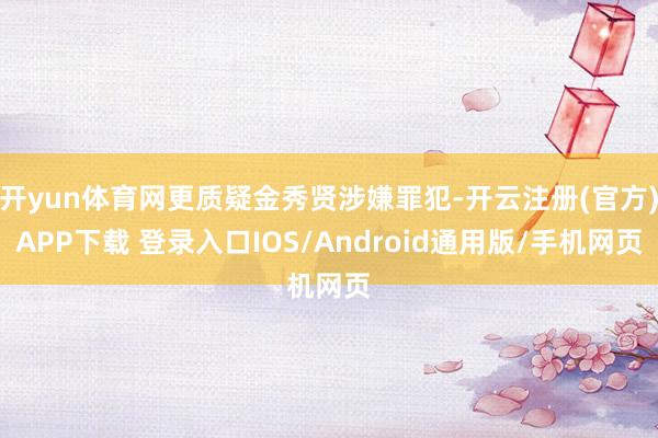 开yun体育网更质疑金秀贤涉嫌罪犯-开云注册(官方)APP下载 登录入口IOS/Android通用版/手机网页