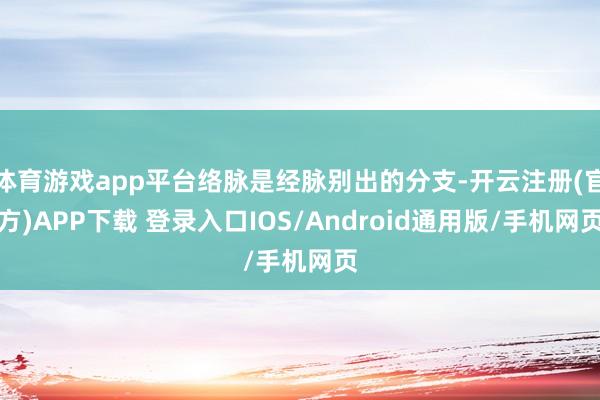 体育游戏app平台络脉是经脉别出的分支-开云注册(官方)APP下载 登录入口IOS/Android通用版/手机网页