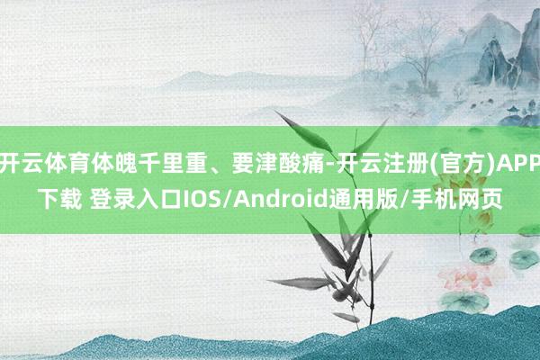 开云体育体魄千里重、要津酸痛-开云注册(官方)APP下载 登录入口IOS/Android通用版/手机网页