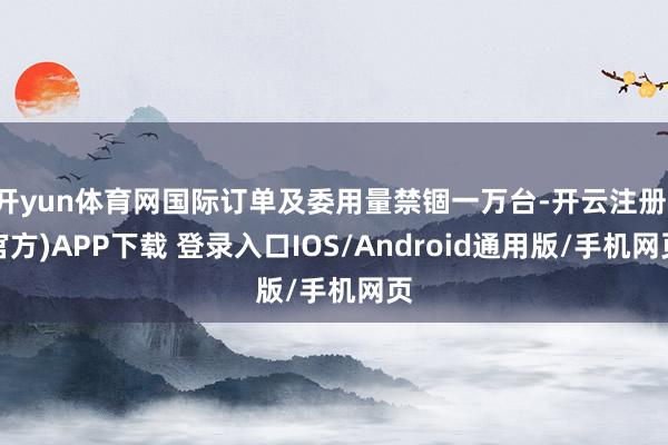 开yun体育网国际订单及委用量禁锢一万台-开云注册(官方)APP下载 登录入口IOS/Android通用版/手机网页