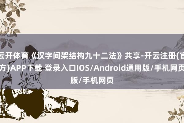 云开体育《汉字间架结构九十二法》共享-开云注册(官方)APP下载 登录入口IOS/Android通用版/手机网页