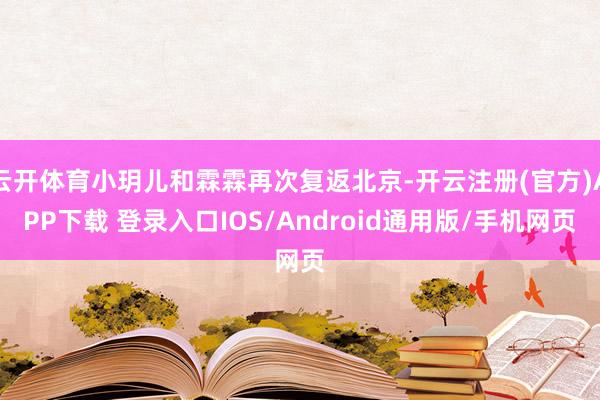 云开体育小玥儿和霖霖再次复返北京-开云注册(官方)APP下载 登录入口IOS/Android通用版/手机网页
