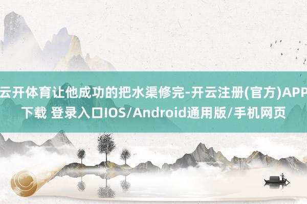 云开体育让他成功的把水渠修完-开云注册(官方)APP下载 登录入口IOS/Android通用版/手机网页