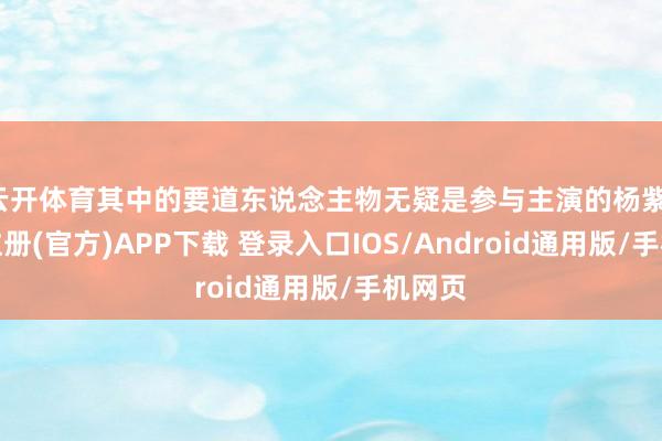 云开体育其中的要道东说念主物无疑是参与主演的杨紫-开云注册(官方)APP下载 登录入口IOS/Android通用版/手机网页