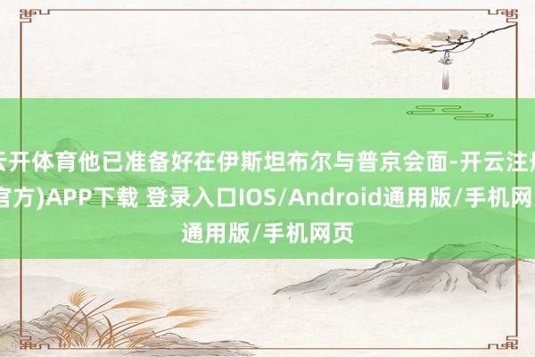 云开体育他已准备好在伊斯坦布尔与普京会面-开云注册(官方)APP下载 登录入口IOS/Android通用版/手机网页