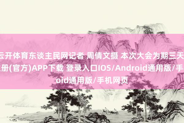 云开体育东谈主民网记者 周倩文摄 本次大会为期三天-开云注册(官方)APP下载 登录入口IOS/Android通用版/手机网页