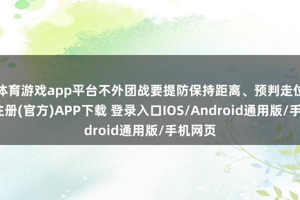 体育游戏app平台不外团战要提防保持距离、预判走位-开云注册(官方)APP下载 登录入口IOS/Android通用版/手机网页