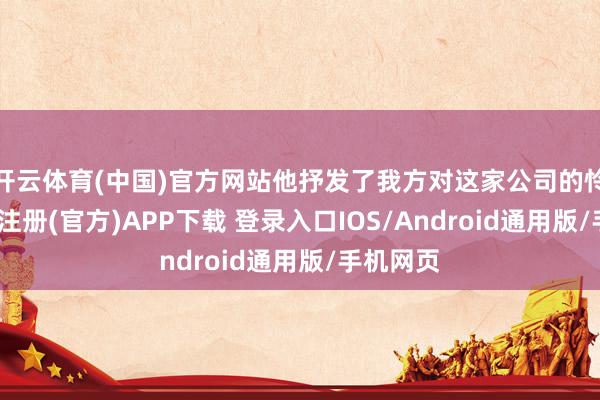 开云体育(中国)官方网站他抒发了我方对这家公司的怜爱-开云注册(官方)APP下载 登录入口IOS/Android通用版/手机网页