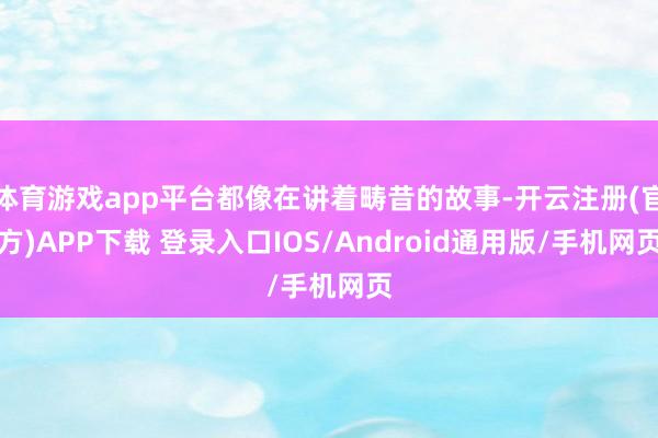 体育游戏app平台都像在讲着畴昔的故事-开云注册(官方)APP下载 登录入口IOS/Android通用版/手机网页