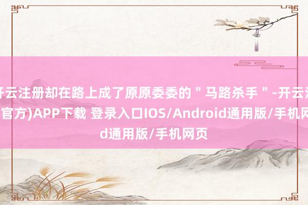 开云注册却在路上成了原原委委的＂马路杀手＂-开云注册(官方)APP下载 登录入口IOS/Android通用版/手机网页