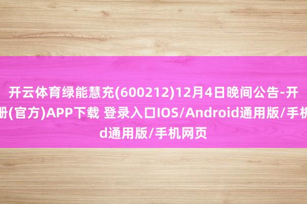 开云体育绿能慧充(600212)12月4日晚间公告-开云注册(官方)APP下载 登录入口IOS/Android通用版/手机网页