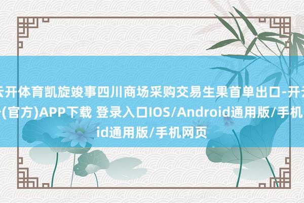 云开体育凯旋竣事四川商场采购交易生果首单出口-开云注册(官方)APP下载 登录入口IOS/Android通用版/手机网页