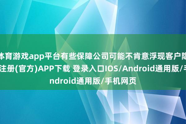 体育游戏app平台有些保障公司可能不肯意浮现客户隐讳-开云注册(官方)APP下载 登录入口IOS/Android通用版/手机网页