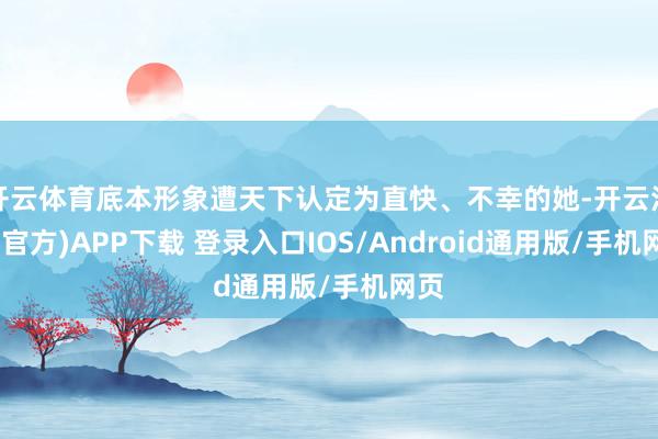开云体育底本形象遭天下认定为直快、不幸的她-开云注册(官方)APP下载 登录入口IOS/Android通用版/手机网页