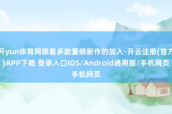 开yun体育网跟着多款重磅新作的加入-开云注册(官方)APP下载 登录入口IOS/Android通用版/手机网页