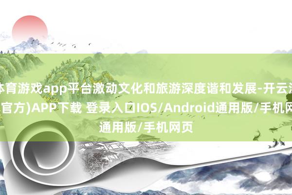 体育游戏app平台激动文化和旅游深度谐和发展-开云注册(官方)APP下载 登录入口IOS/Android通用版/手机网页