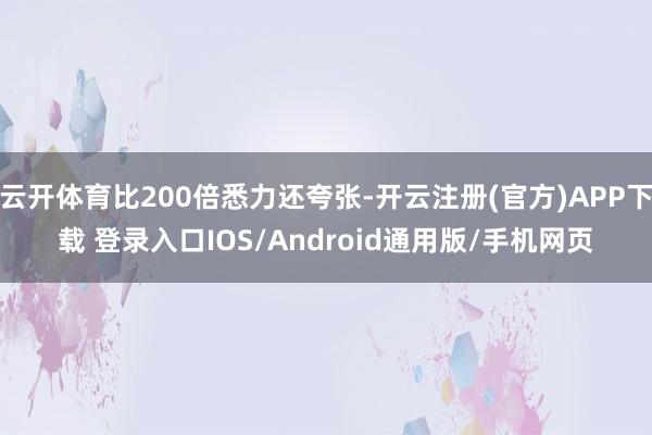 云开体育比200倍悉力还夸张-开云注册(官方)APP下载 登录入口IOS/Android通用版/手机网页