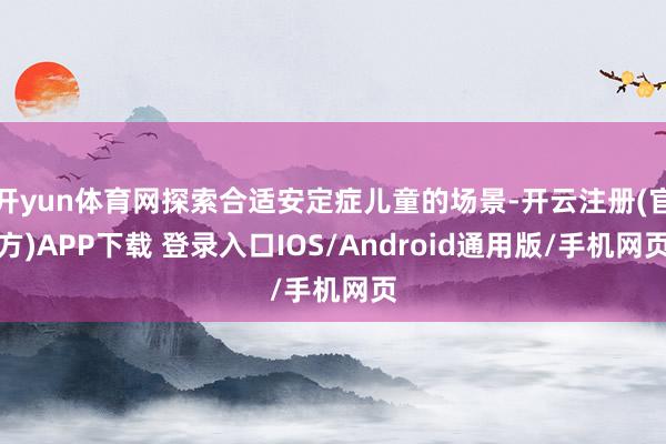 开yun体育网探索合适安定症儿童的场景-开云注册(官方)APP下载 登录入口IOS/Android通用版/手机网页