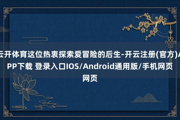 云开体育这位热衷探索爱冒险的后生-开云注册(官方)APP下载 登录入口IOS/Android通用版/手机网页