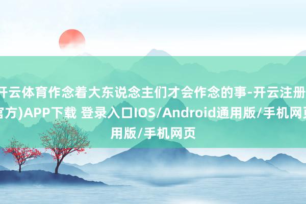 开云体育作念着大东说念主们才会作念的事-开云注册(官方)APP下载 登录入口IOS/Android通用版/手机网页