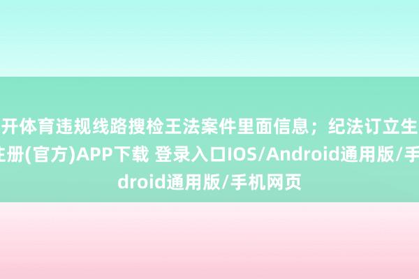云开体育违规线路搜检王法案件里面信息;纪法订立生分-开云注册(官方)APP下载 登录入口IOS/Android通用版/手机网页