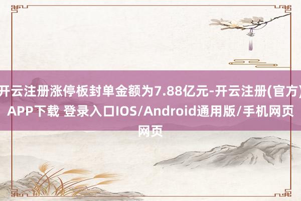 开云注册涨停板封单金额为7.88亿元-开云注册(官方)APP下载 登录入口IOS/Android通用版/手机网页
