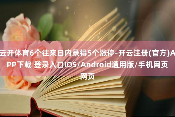 云开体育6个往来日内录得5个涨停-开云注册(官方)APP下载 登录入口IOS/Android通用版/手机网页