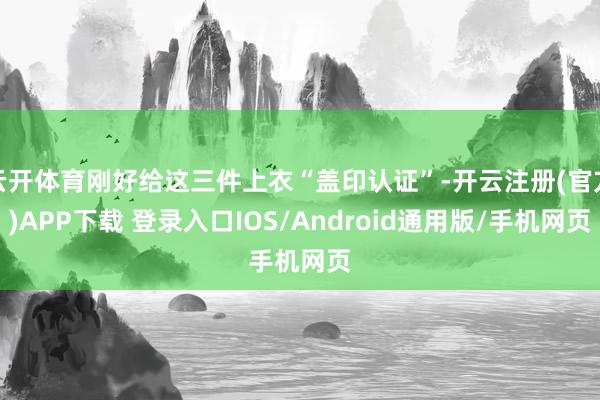 云开体育刚好给这三件上衣“盖印认证”-开云注册(官方)APP下载 登录入口IOS/Android通用版/手机网页
