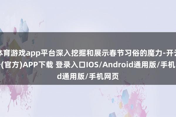 体育游戏app平台深入挖掘和展示春节习俗的魔力-开云注册(官方)APP下载 登录入口IOS/Android通用版/手机网页